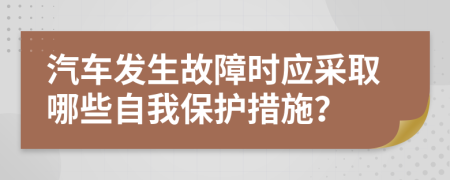 汽车发生故障时应采取哪些自我保护措施？