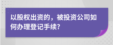 以股权出资的，被投资公司如何办理登记手续?