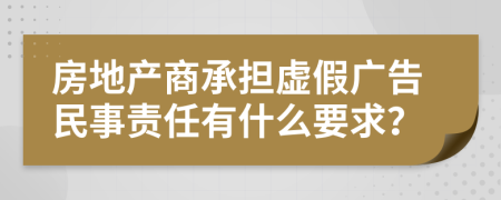 房地产商承担虚假广告民事责任有什么要求？