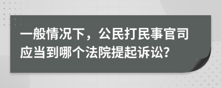 一般情况下，公民打民事官司应当到哪个法院提起诉讼？