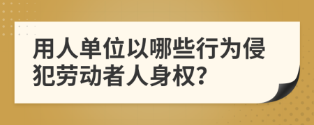 用人单位以哪些行为侵犯劳动者人身权？