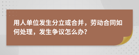 用人单位发生分立或合并，劳动合同如何处理，发生争议怎么办？