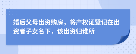 婚后父母出资购房，将产权证登记在出资者子女名下，该出资归谁所