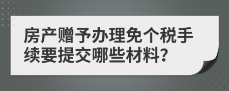房产赠予办理免个税手续要提交哪些材料？