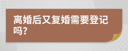离婚后又复婚需要登记吗？