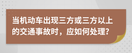 当机动车出现三方或三方以上的交通事故时，应如何处理？