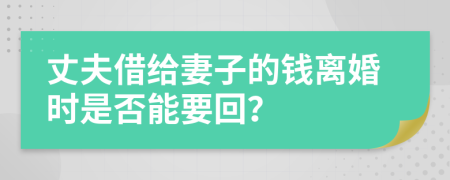 丈夫借给妻子的钱离婚时是否能要回？