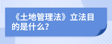 《土地管理法》立法目的是什么？