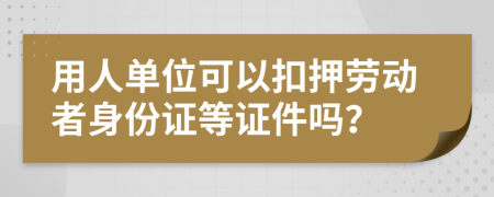 用人单位可以扣押劳动者身份证等证件吗？