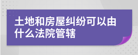 土地和房屋纠纷可以由什么法院管辖