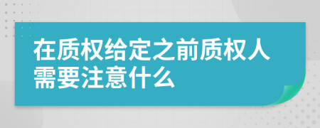 在质权给定之前质权人需要注意什么