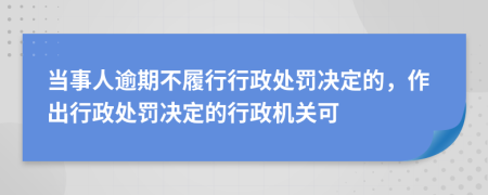 当事人逾期不履行行政处罚决定的，作出行政处罚决定的行政机关可