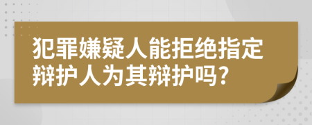 犯罪嫌疑人能拒绝指定辩护人为其辩护吗?