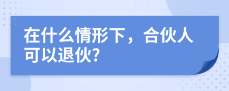 在什么情形下，合伙人可以退伙?