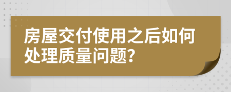 房屋交付使用之后如何处理质量问题？