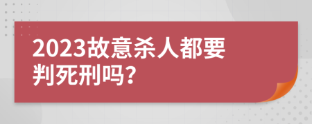 2023故意杀人都要判死刑吗？