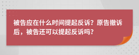 被告应在什么时间提起反诉？原告撤诉后，被告还可以提起反诉吗？