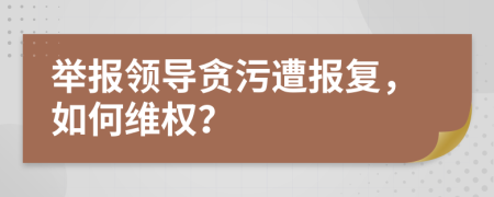 举报领导贪污遭报复，如何维权？