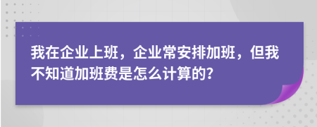 我在企业上班，企业常安排加班，但我不知道加班费是怎么计算的？