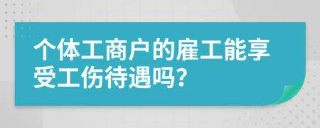 个体工商户的雇工能享受工伤待遇吗？