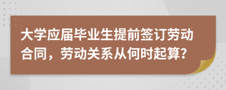 大学应届毕业生提前签订劳动合同，劳动关系从何时起算？