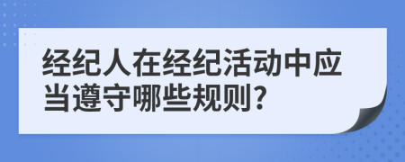 经纪人在经纪活动中应当遵守哪些规则?