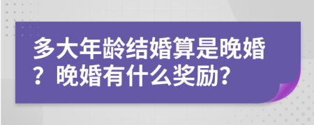 多大年龄结婚算是晚婚？晚婚有什么奖励？