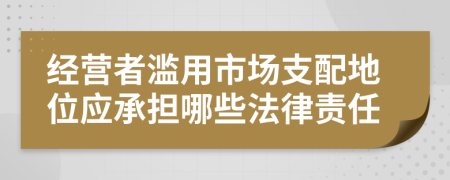 经营者滥用市场支配地位应承担哪些法律责任