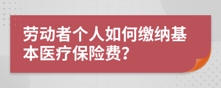 劳动者个人如何缴纳基本医疗保险费？
