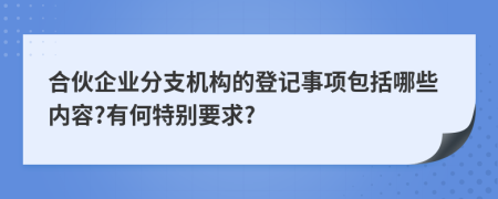 合伙企业分支机构的登记事项包括哪些内容?有何特别要求?