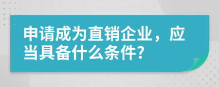 申请成为直销企业，应当具备什么条件?