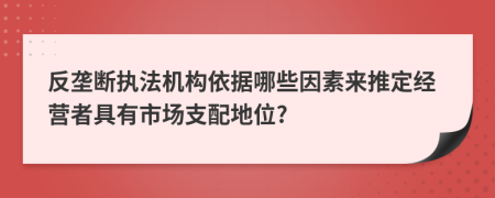 反垄断执法机构依据哪些因素来推定经营者具有市场支配地位?