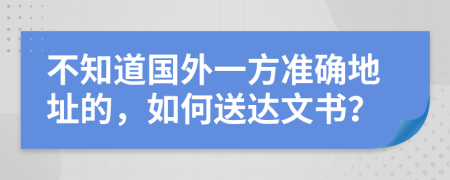 不知道国外一方准确地址的，如何送达文书？