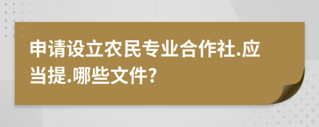 申请设立农民专业合作社.应当提.哪些文件?