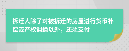 拆迁人除了对被拆迁的房屋进行货币补偿或产权调换以外，还须支付