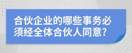 合伙企业的哪些事务必须经全体合伙人同意?