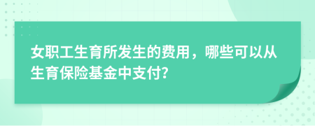 女职工生育所发生的费用，哪些可以从生育保险基金中支付？