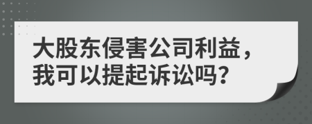 大股东侵害公司利益，我可以提起诉讼吗？