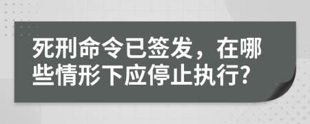 死刑命令已签发，在哪些情形下应停止执行?