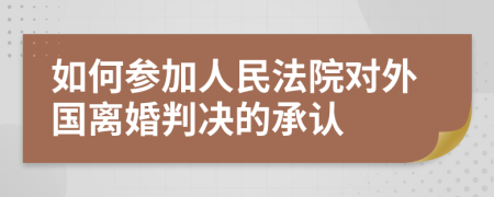 如何参加人民法院对外国离婚判决的承认