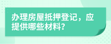 办理房屋抵押登记，应提供哪些材料？