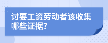 讨要工资劳动者该收集哪些证据?