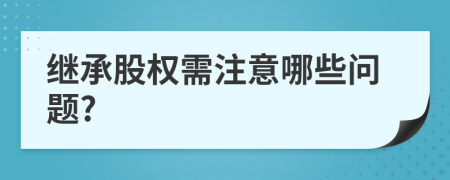 继承股权需注意哪些问题?