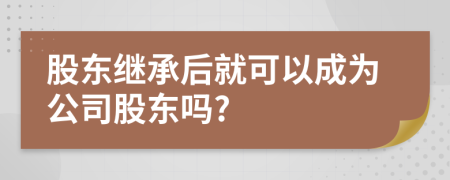 股东继承后就可以成为公司股东吗?