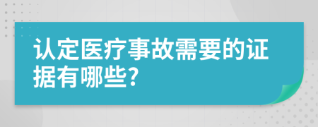 认定医疗事故需要的证据有哪些?