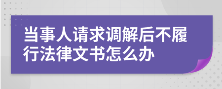 当事人请求调解后不履行法律文书怎么办