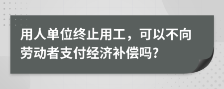 用人单位终止用工，可以不向劳动者支付经济补偿吗?