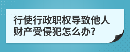 行使行政职权导致他人财产受侵犯怎么办?