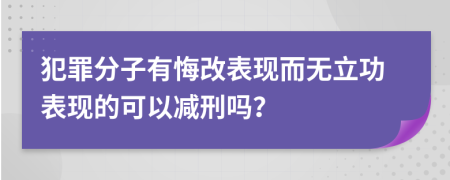 犯罪分子有悔改表现而无立功表现的可以减刑吗？