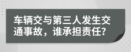 车辆交与第三人发生交通事故，谁承担责任？